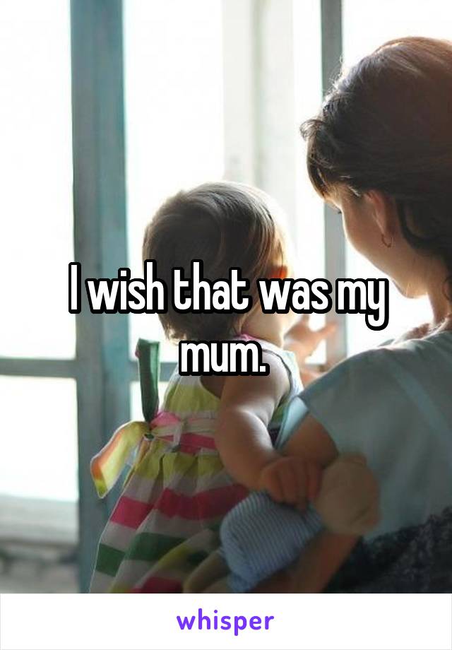 I wish that was my mum. 