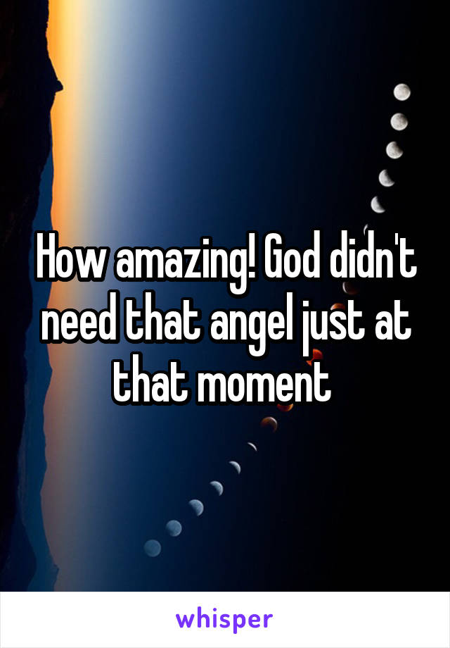 How amazing! God didn't need that angel just at that moment 