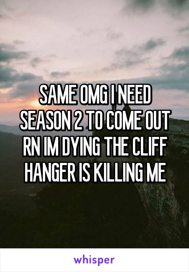 SAME OMG I NEED SEASON 2 TO COME OUT RN IM DYING THE CLIFF HANGER IS KILLING ME