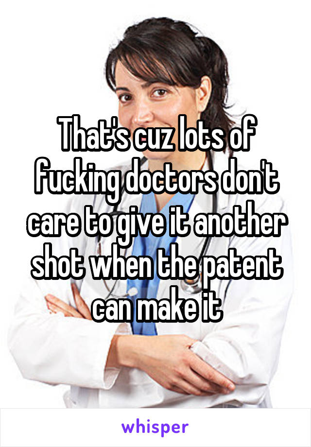 That's cuz lots of fucking doctors don't care to give it another shot when the patent can make it