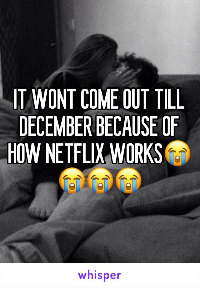 IT WONT COME OUT TILL DECEMBER BECAUSE OF HOW NETFLIX WORKS😭😭😭😭