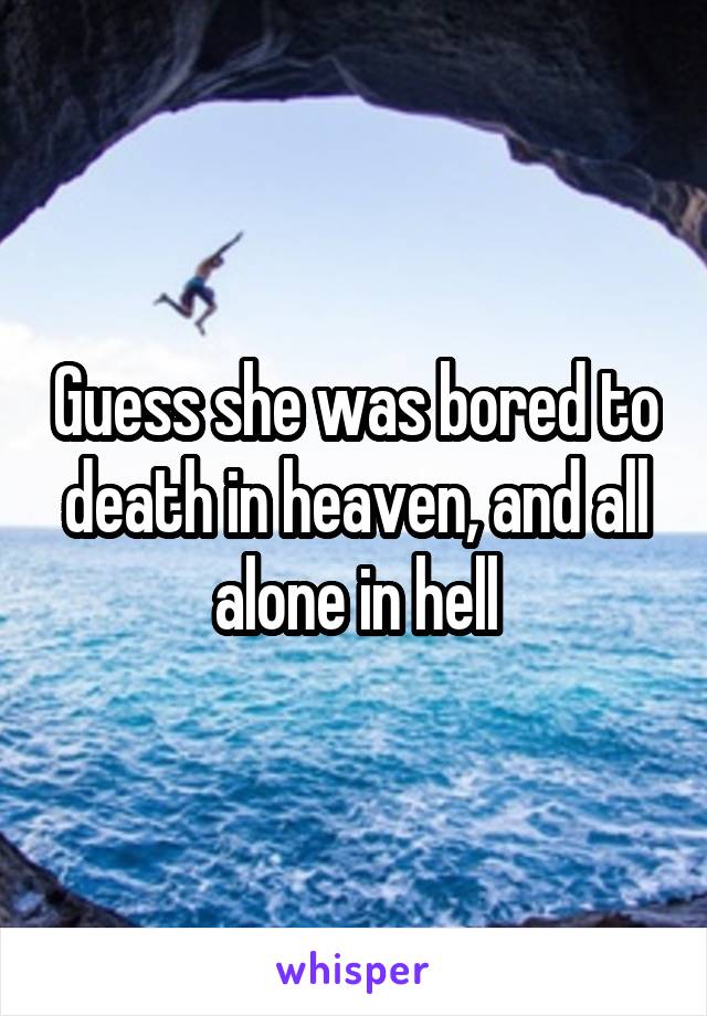 Guess she was bored to death in heaven, and all alone in hell