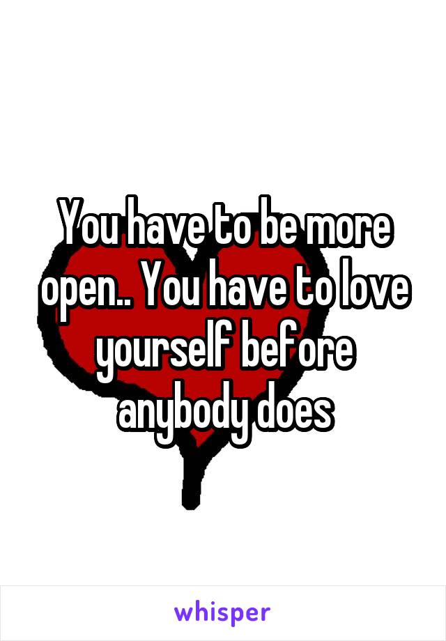 You have to be more open.. You have to love yourself before anybody does