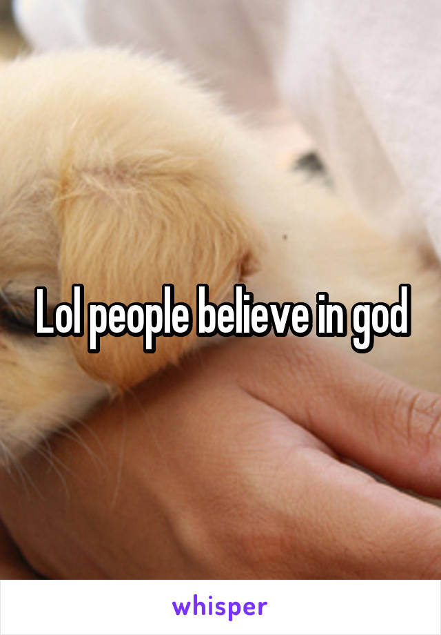 Lol people believe in god