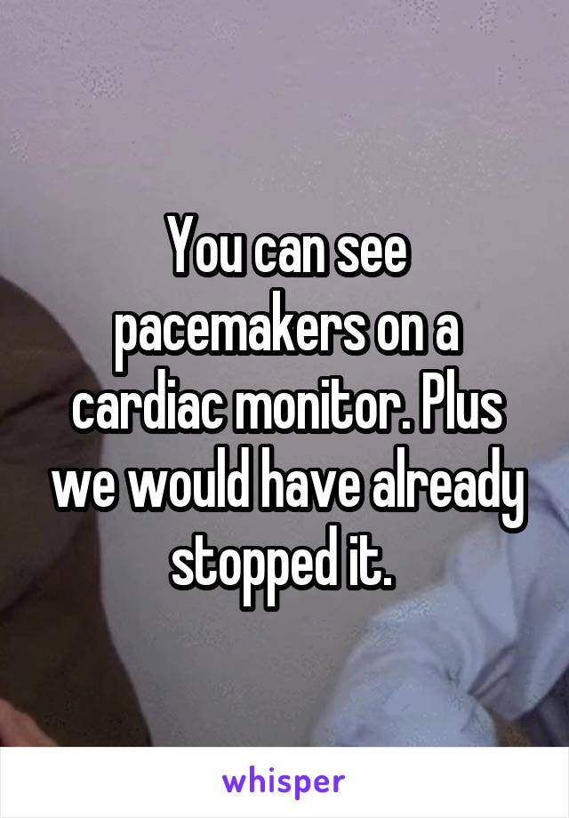 You can see pacemakers on a cardiac monitor. Plus we would have already stopped it. 