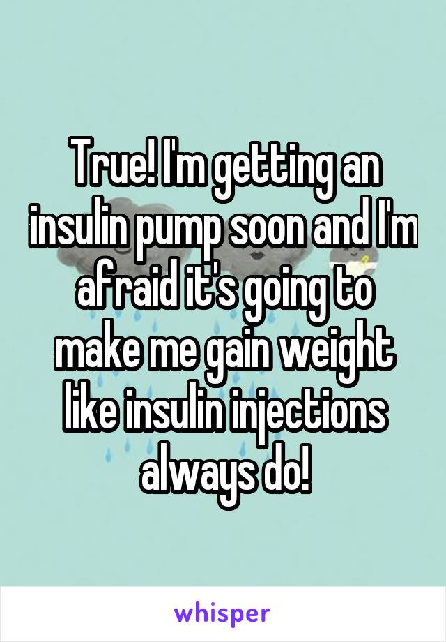 True! I'm getting an insulin pump soon and I'm afraid it's going to make me gain weight like insulin injections always do!