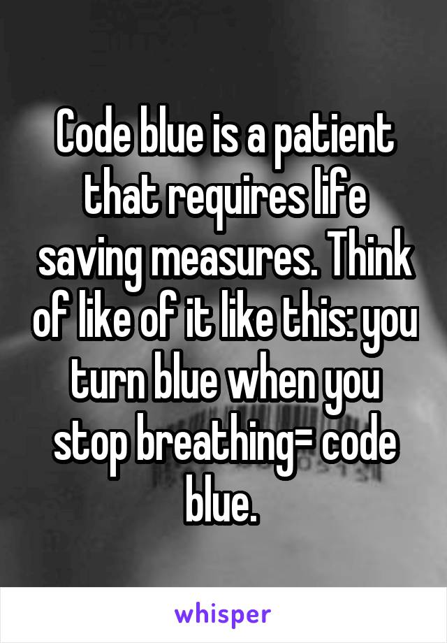 Code blue is a patient that requires life saving measures. Think of like of it like this: you turn blue when you stop breathing= code blue. 