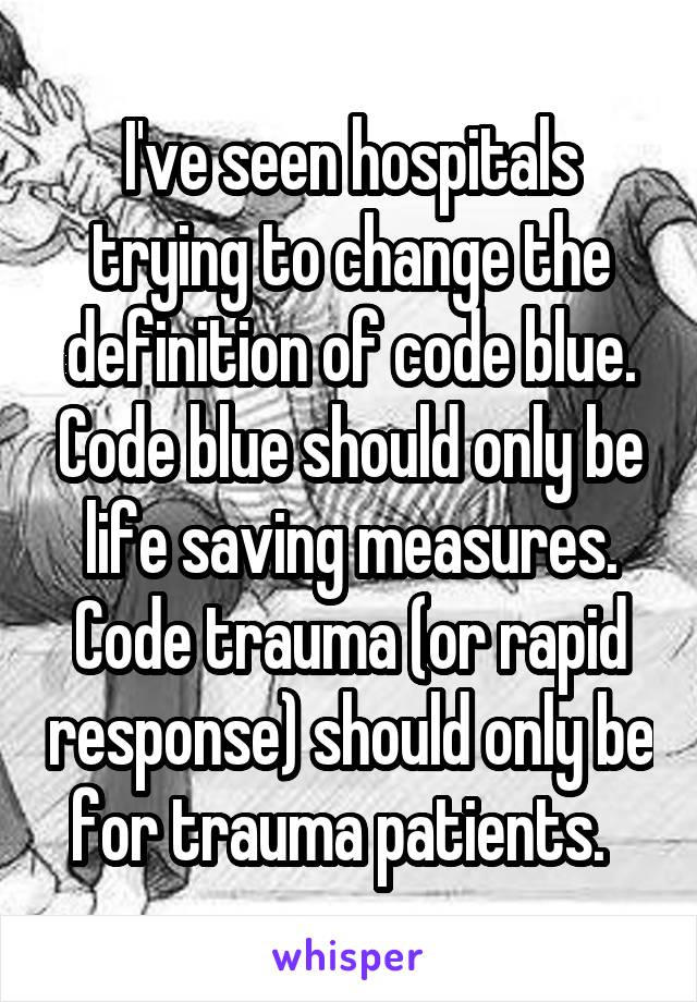 I've seen hospitals trying to change the definition of code blue. Code blue should only be life saving measures. Code trauma (or rapid response) should only be for trauma patients.  