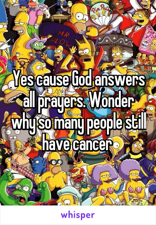 Yes cause God answers all prayers. Wonder why so many people still have cancer 