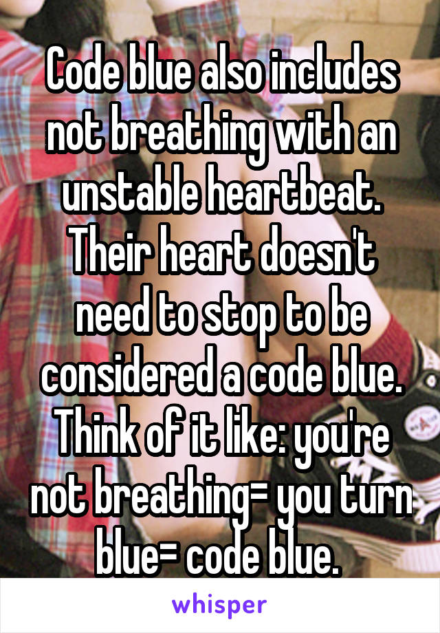 Code blue also includes not breathing with an unstable heartbeat. Their heart doesn't need to stop to be considered a code blue. Think of it like: you're not breathing= you turn blue= code blue. 