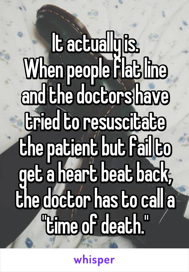 It actually is.
When people flat line and the doctors have tried to resuscitate the patient but fail to get a heart beat back, the doctor has to call a "time of death."