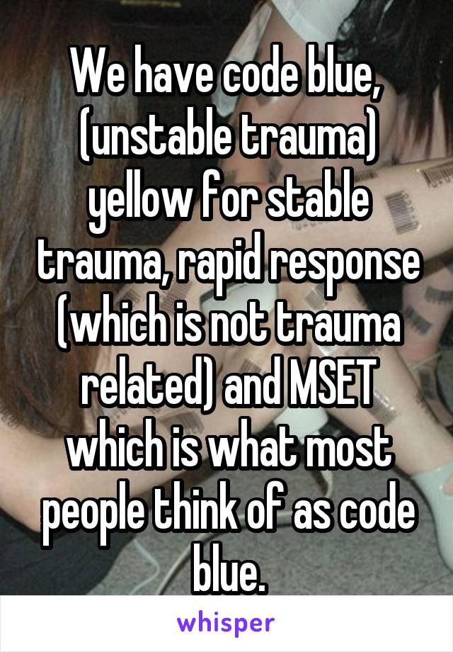 We have code blue,  (unstable trauma) yellow for stable trauma, rapid response (which is not trauma related) and MSET which is what most people think of as code blue.