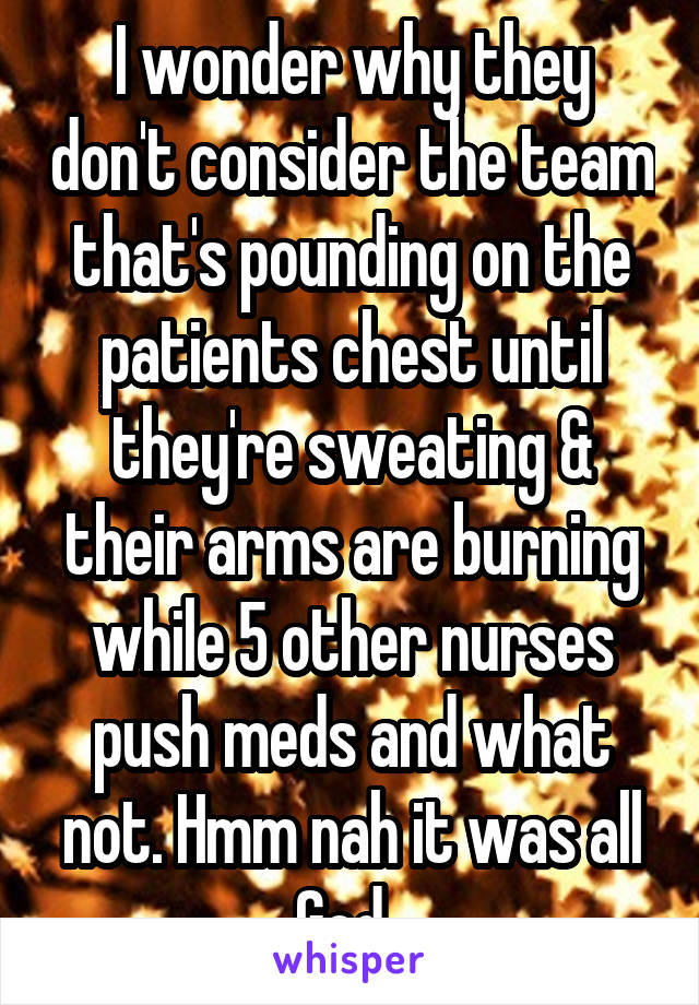 I wonder why they don't consider the team that's pounding on the patients chest until they're sweating & their arms are burning while 5 other nurses push meds and what not. Hmm nah it was all God. 