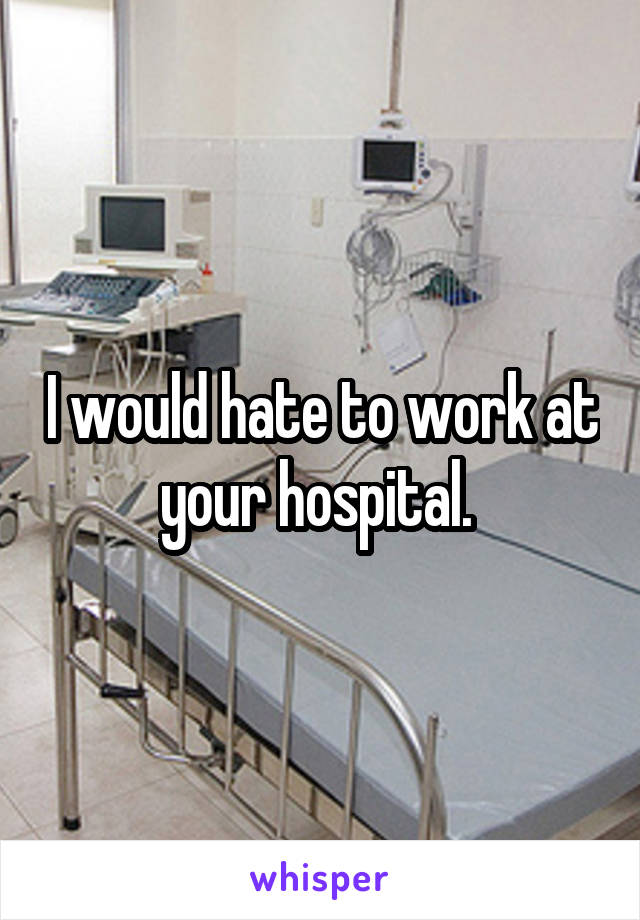 I would hate to work at your hospital. 