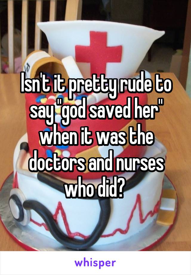 Isn't it pretty rude to say "god saved her" when it was the doctors and nurses who did? 