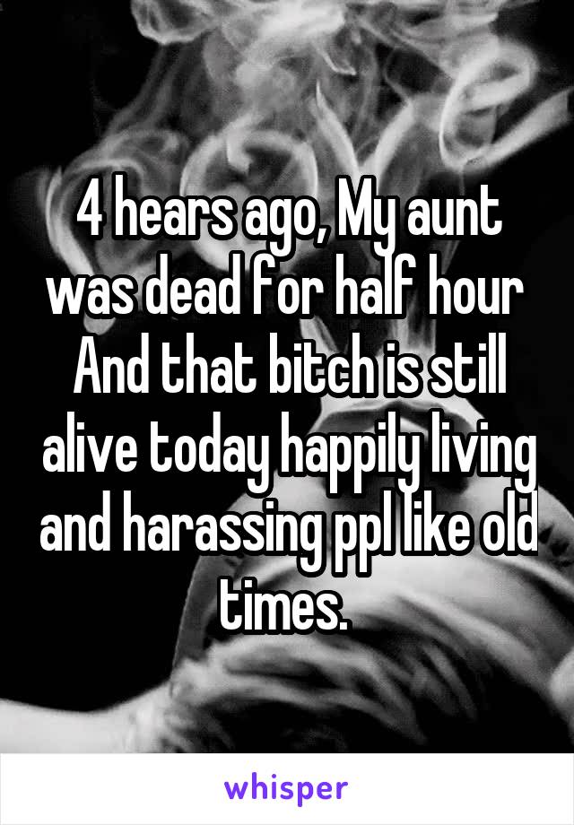 4 hears ago, My aunt was dead for half hour 
And that bitch is still alive today happily living and harassing ppl like old times. 