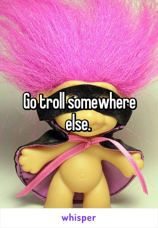 Go troll somewhere else. 