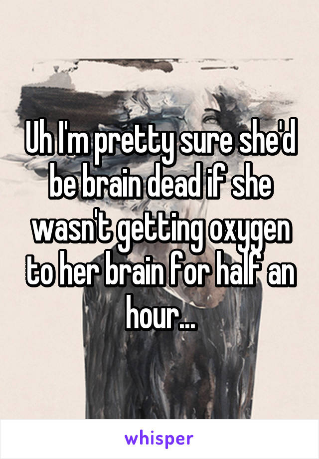 Uh I'm pretty sure she'd be brain dead if she wasn't getting oxygen to her brain for half an hour...