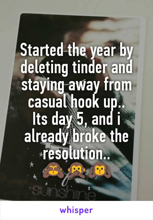 Started the year by deleting tinder and staying away from casual hook up..
Its day 5, and i already broke the resolution..
🙈🙊🙉