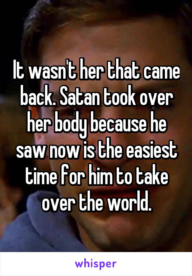 It wasn't her that came back. Satan took over her body because he saw now is the easiest time for him to take over the world.