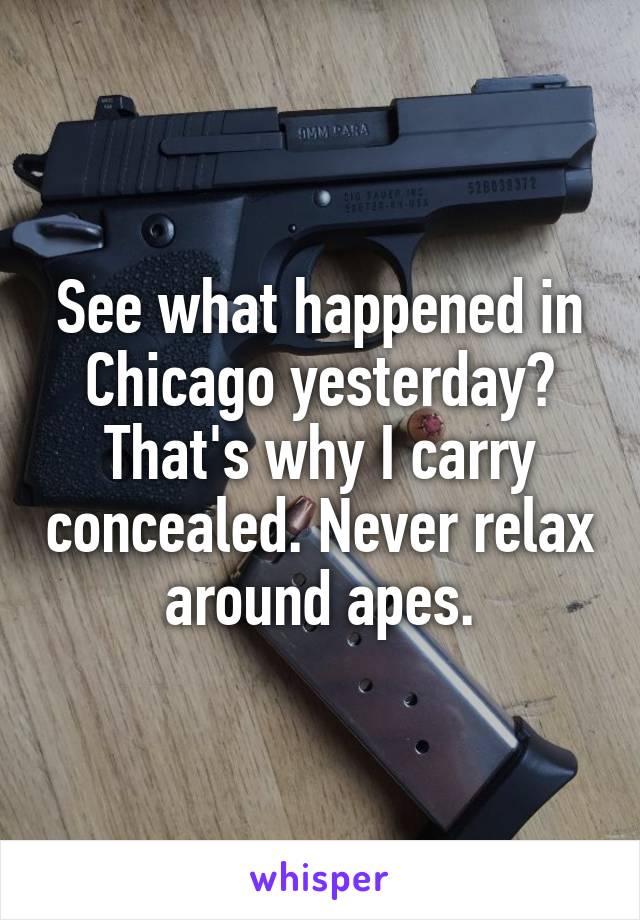 See what happened in Chicago yesterday? That's why I carry concealed. Never relax around apes.