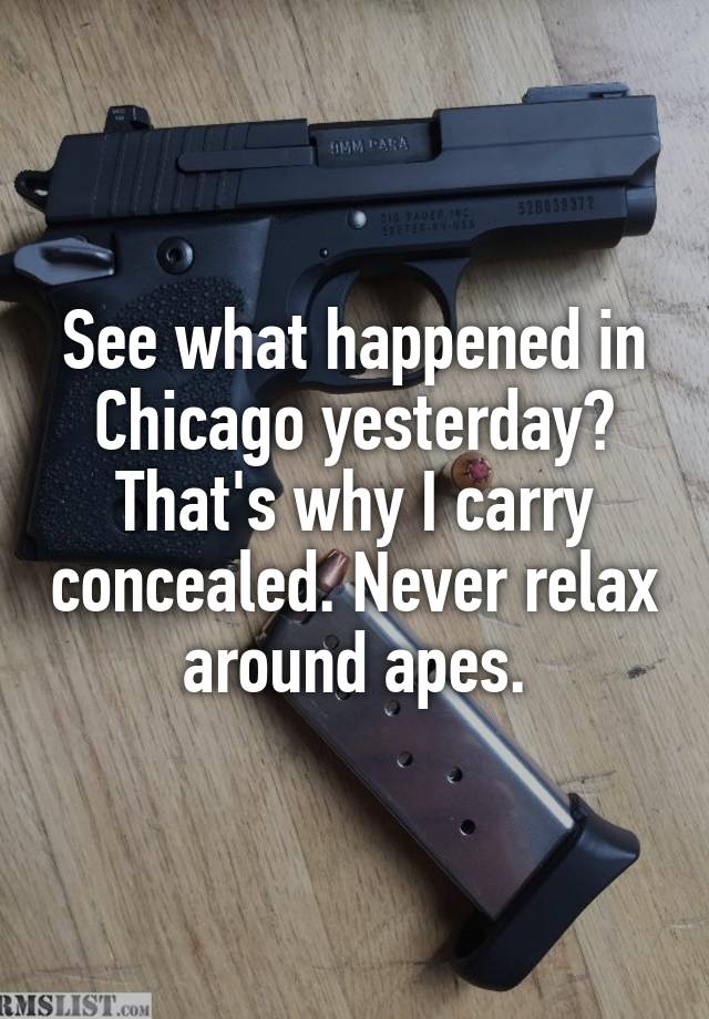 See what happened in Chicago yesterday? That's why I carry concealed. Never relax around apes.