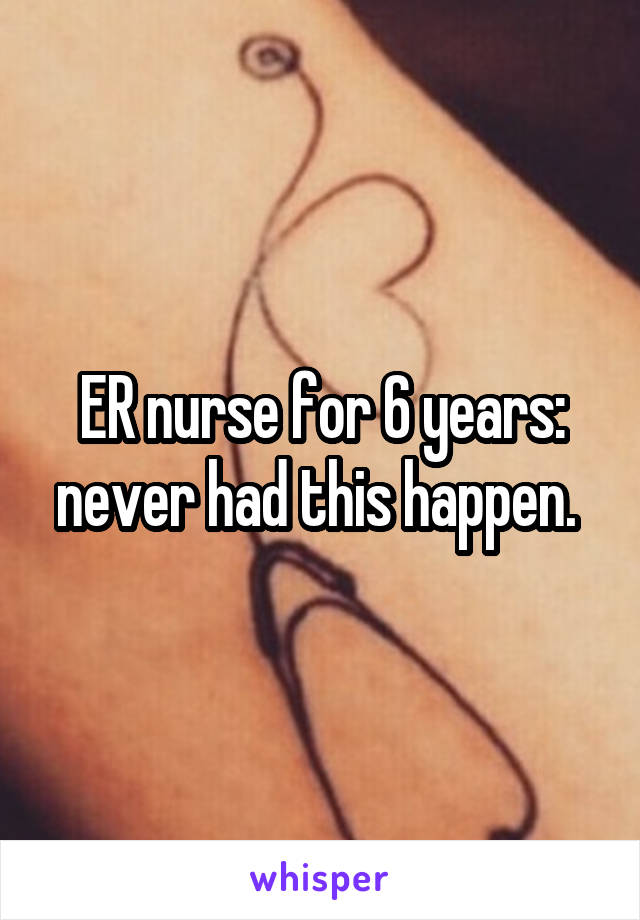 ER nurse for 6 years: never had this happen. 