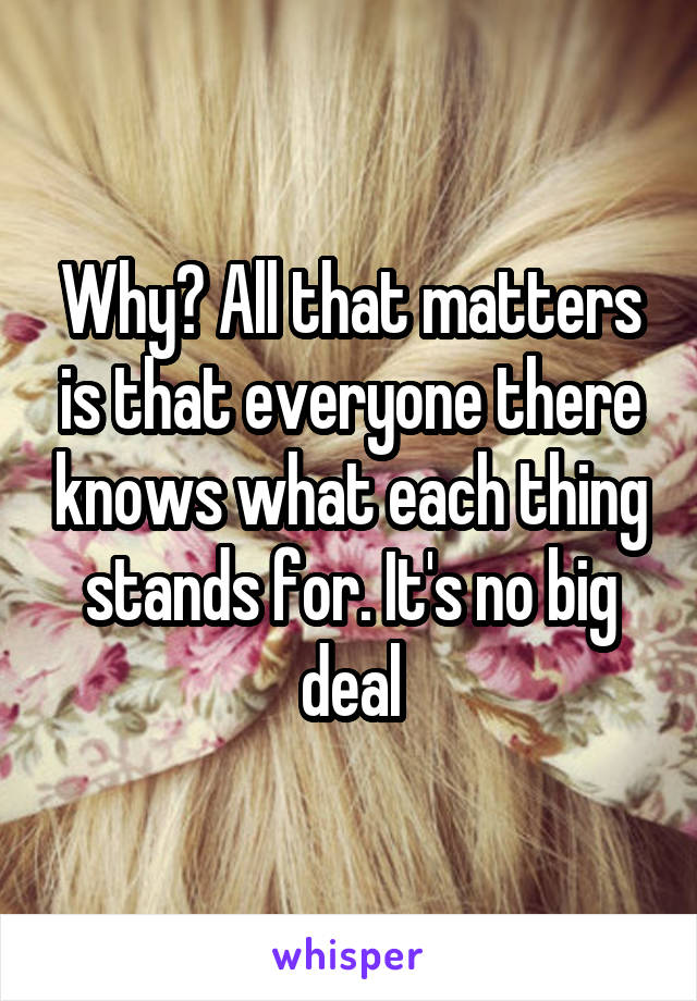 Why? All that matters is that everyone there knows what each thing stands for. It's no big deal