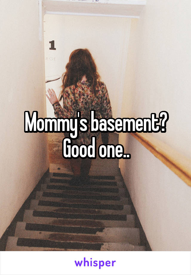 Mommy's basement? Good one..