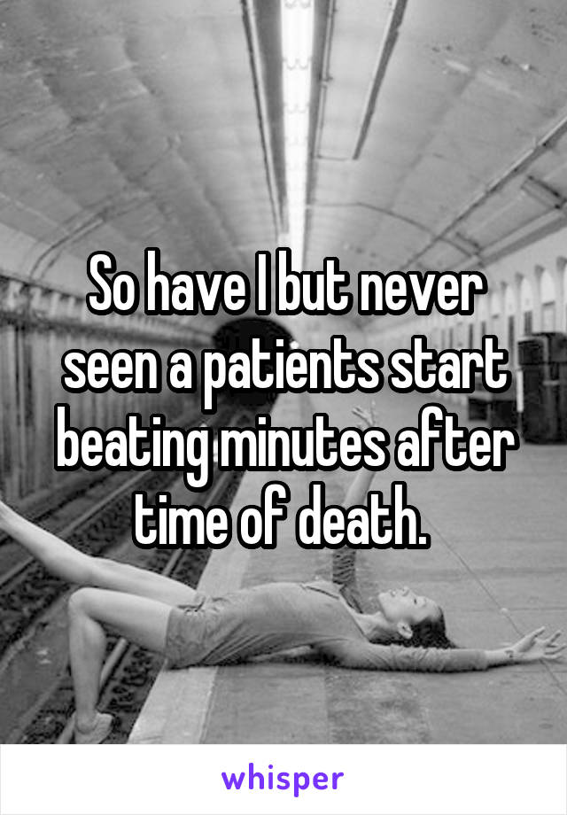 So have I but never seen a patients start beating minutes after time of death. 