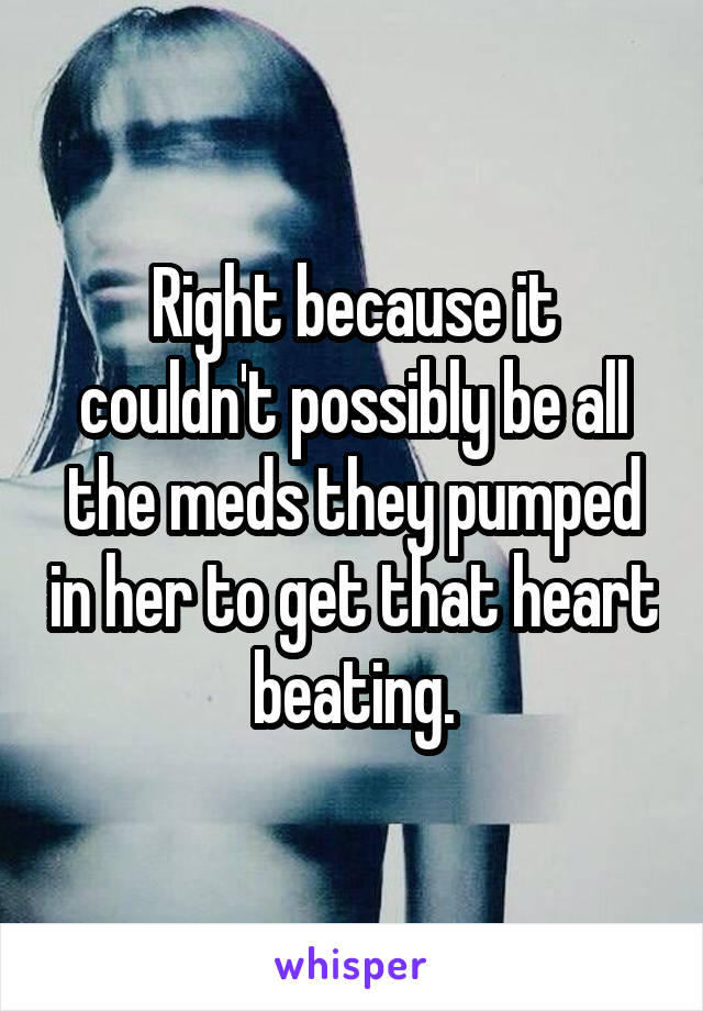 Right because it couldn't possibly be all the meds they pumped in her to get that heart beating.