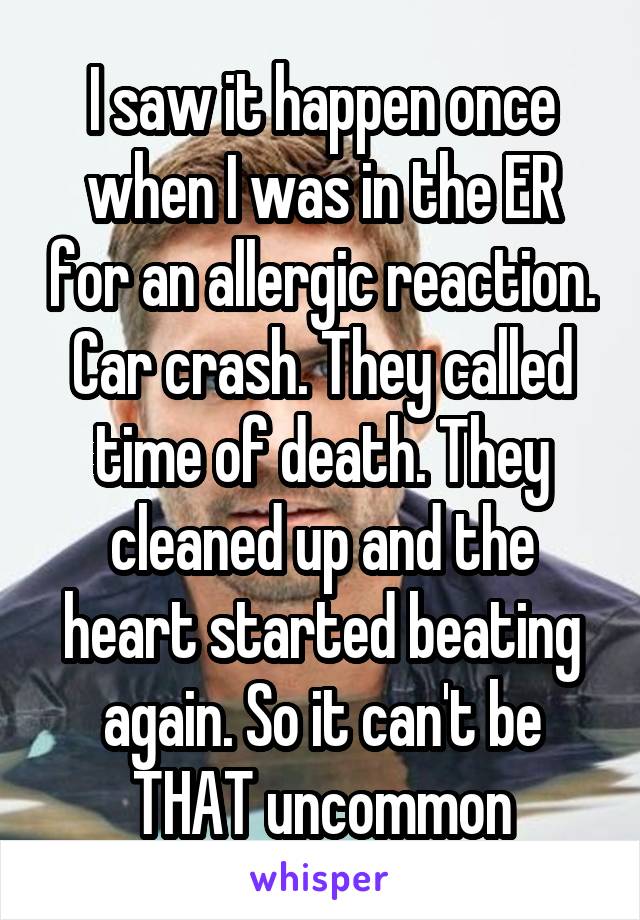 I saw it happen once when I was in the ER for an allergic reaction. Car crash. They called time of death. They cleaned up and the heart started beating again. So it can't be THAT uncommon