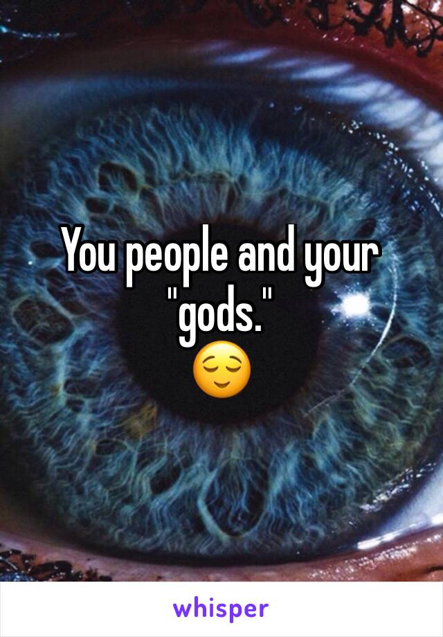 You people and your "gods."
😌