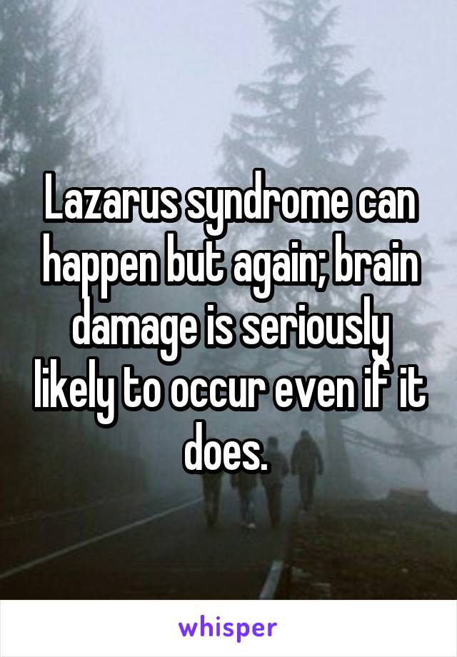 Lazarus syndrome can happen but again; brain damage is seriously likely to occur even if it does. 