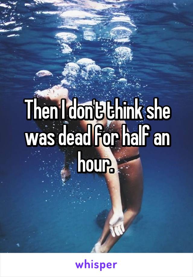 Then I don't think she was dead for half an hour. 