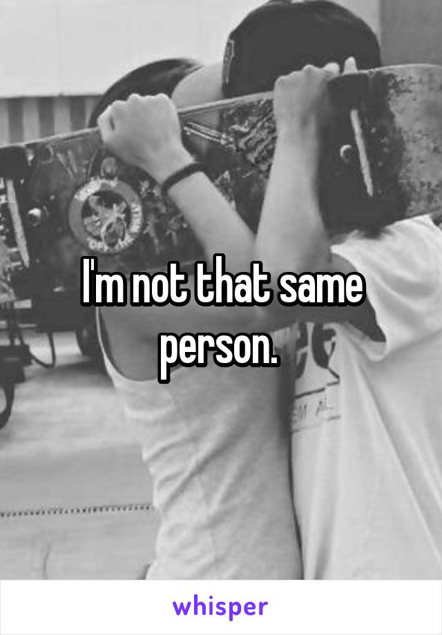 I'm not that same person. 