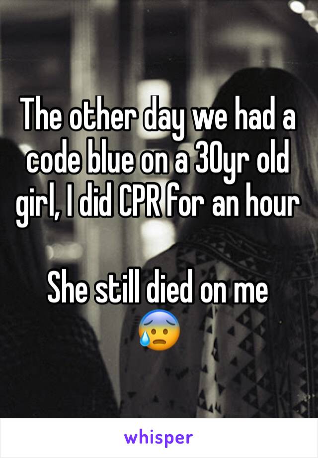 The other day we had a code blue on a 30yr old girl, I did CPR for an hour 

She still died on me
😰