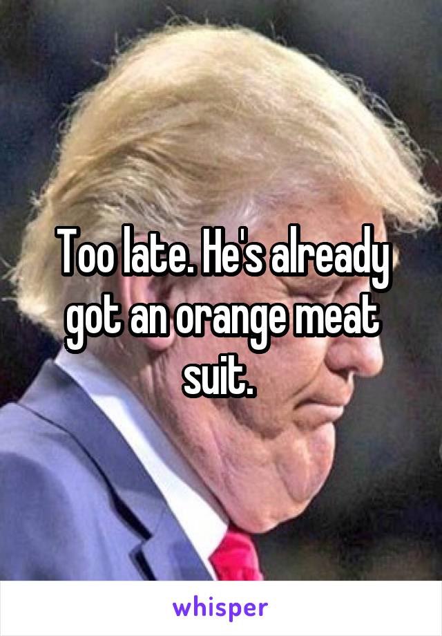 Too late. He's already got an orange meat suit. 