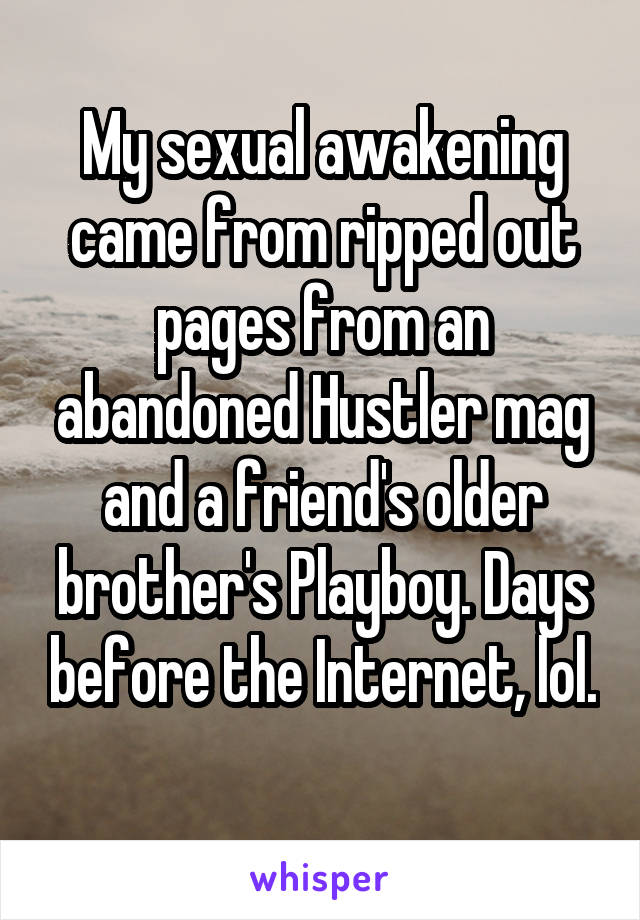 My sexual awakening came from ripped out pages from an abandoned Hustler mag and a friend's older brother's Playboy. Days before the Internet, lol. 