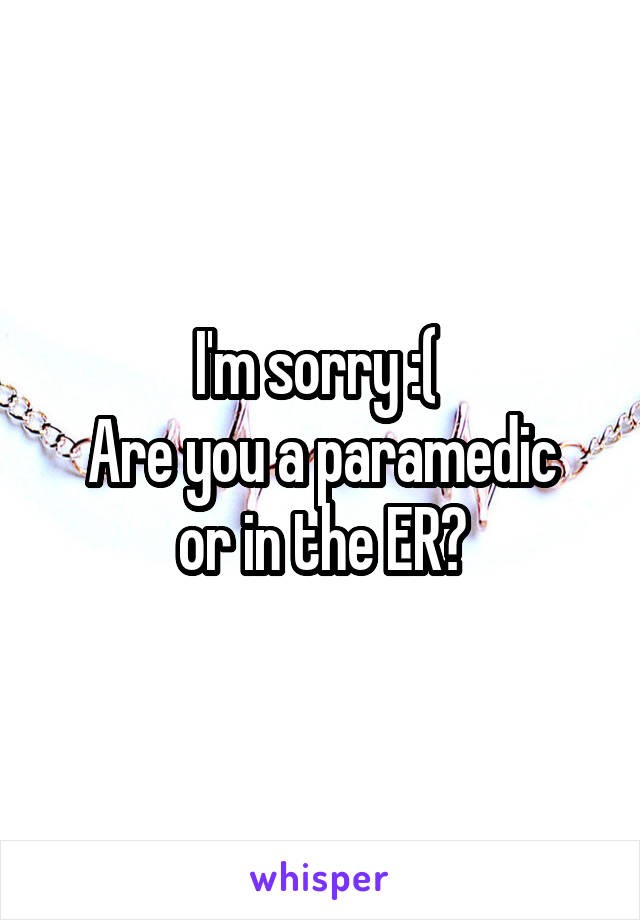 I'm sorry :( 
Are you a paramedic or in the ER?