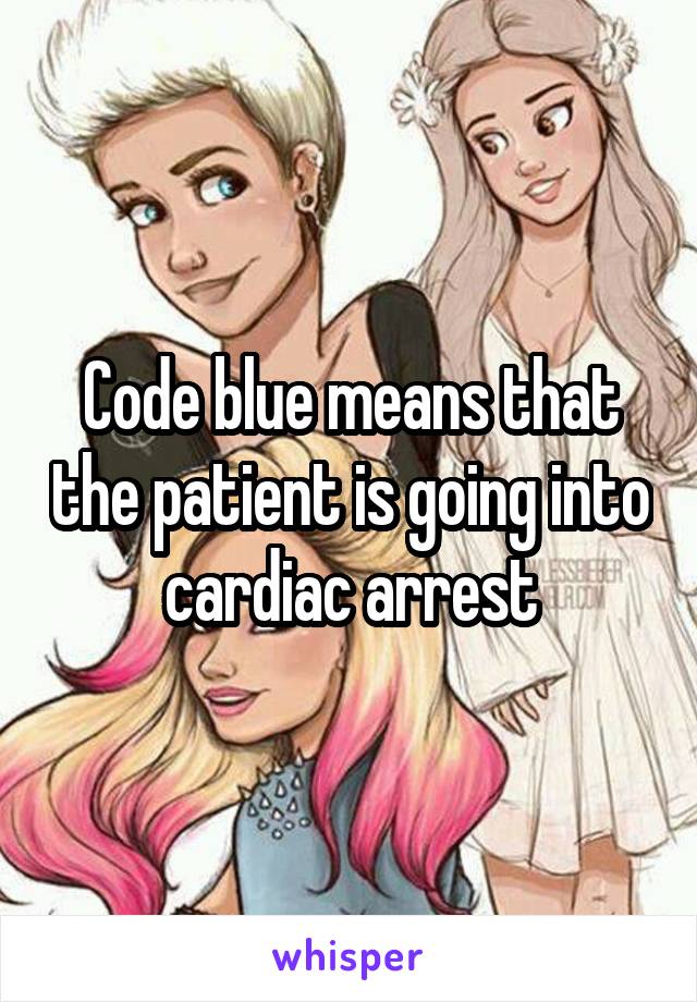 Code blue means that the patient is going into cardiac arrest