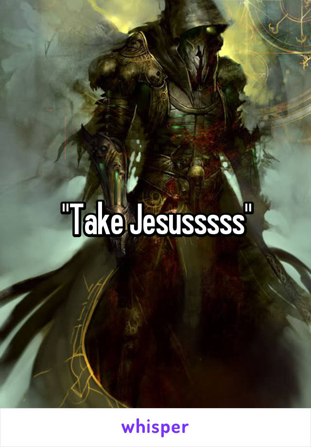 "Take Jesusssss"