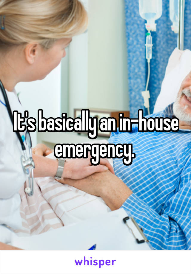 It's basically an in-house emergency. 