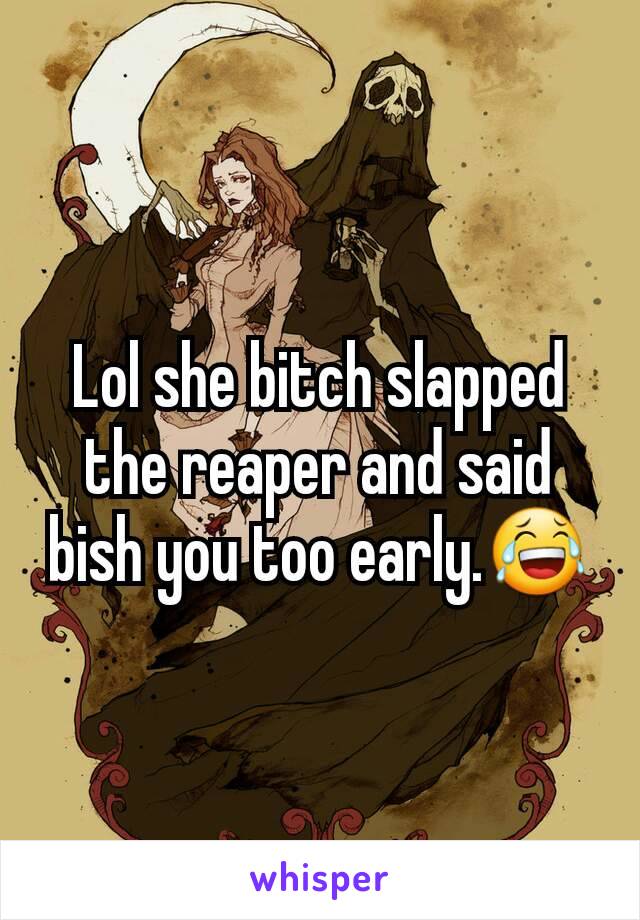 Lol she bitch slapped the reaper and said bish you too early.😂