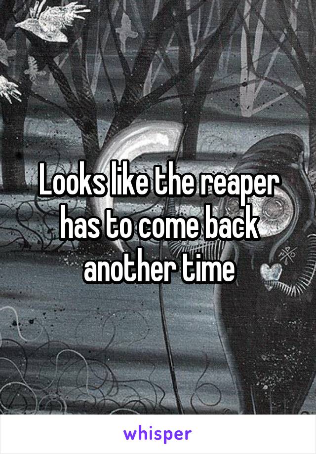 Looks like the reaper has to come back another time