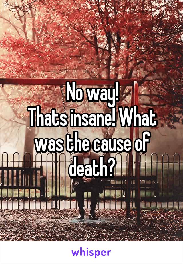 No way!
Thats insane! What was the cause of death?