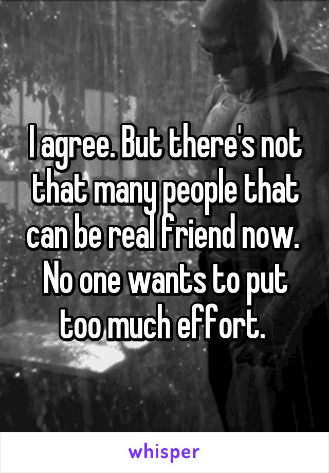 I agree. But there's not that many people that can be real friend now. 
No one wants to put too much effort. 