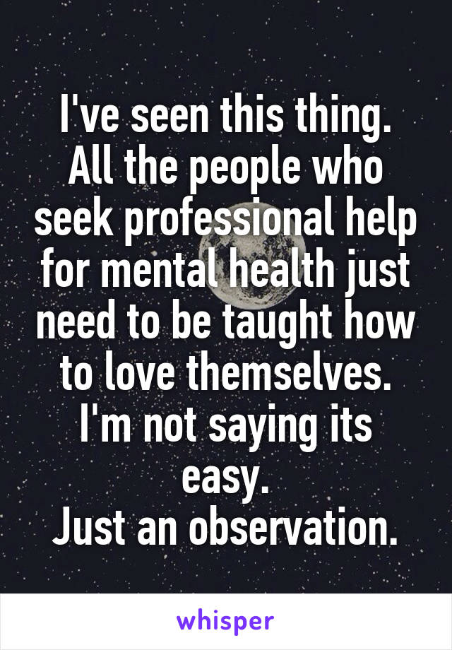 I've seen this thing.
All the people who seek professional help for mental health just need to be taught how to love themselves.
I'm not saying its easy.
Just an observation.