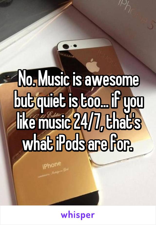 No. Music is awesome but quiet is too... if you like music 24/7, that's what iPods are for. 