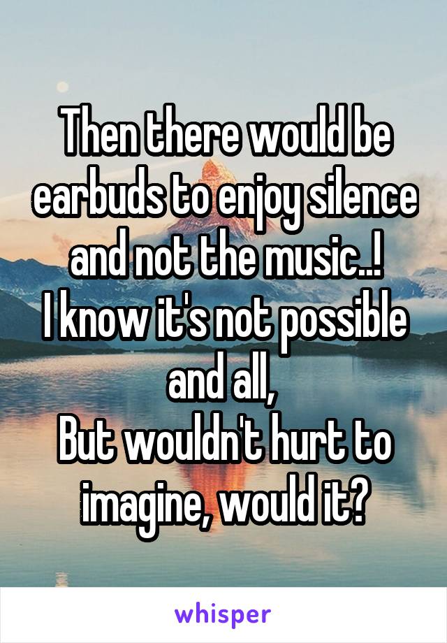 Then there would be earbuds to enjoy silence and not the music..!
I know it's not possible and all, 
But wouldn't hurt to imagine, would it?